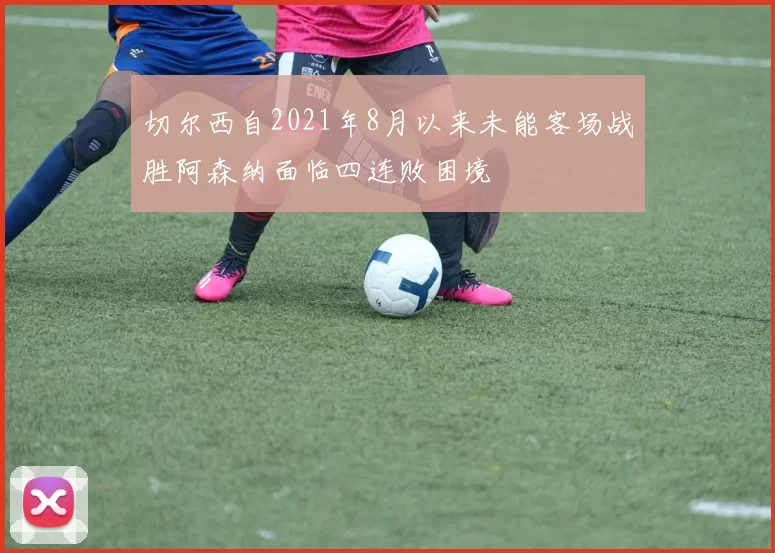 切尔西自2021年8月以来未能客场战胜阿森纳面临四连败困境