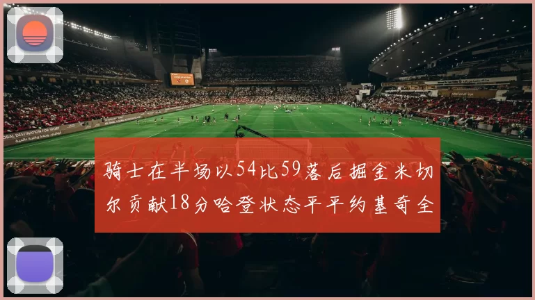 骑士在半场以54比59落后掘金米切尔贡献18分哈登状态平平约基奇全能表现