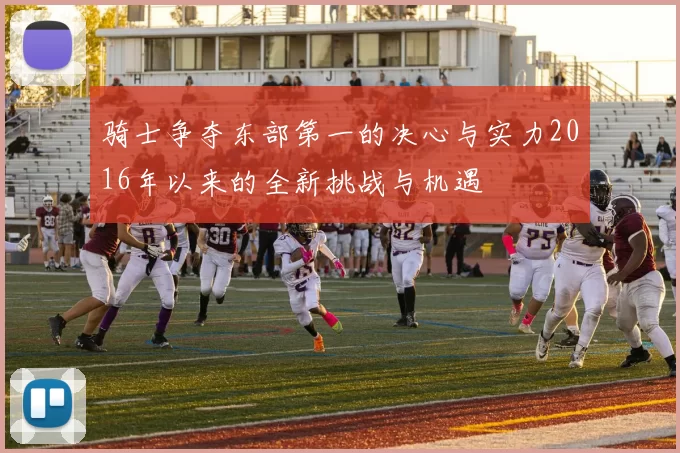 骑士争夺东部第一的决心与实力2016年以来的全新挑战与机遇