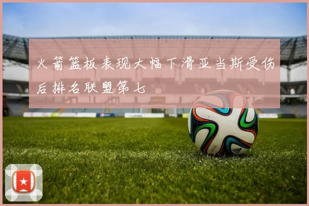 火箭篮板表现大幅下滑亚当斯受伤后排名联盟第七