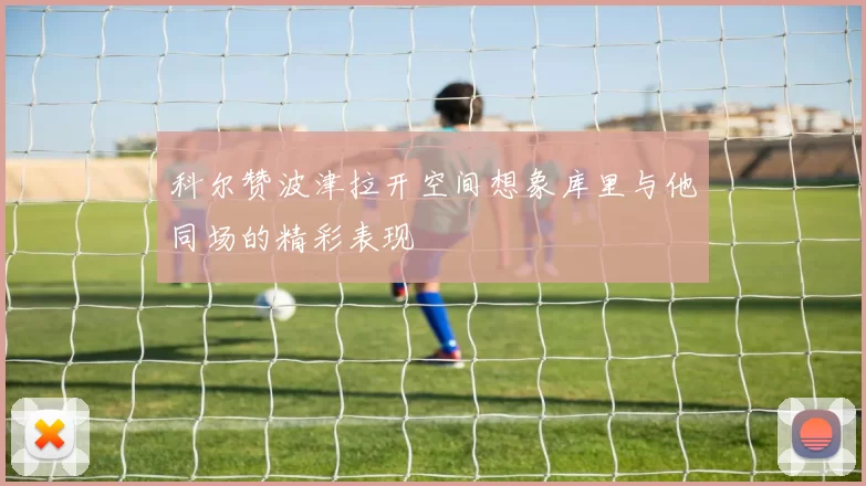 科尔赞波津拉开空间想象库里与他同场的精彩表现