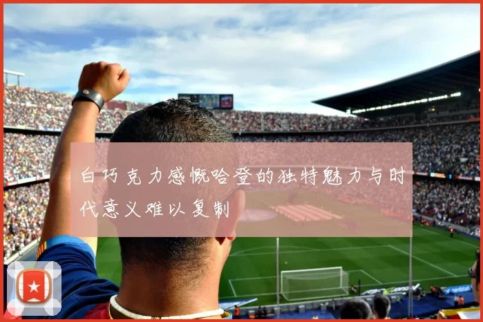 白巧克力感慨哈登的独特魅力与时代意义难以复制