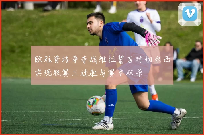 欧冠资格争夺战维拉誓言对切尔西实现联赛三连胜与赛季双杀