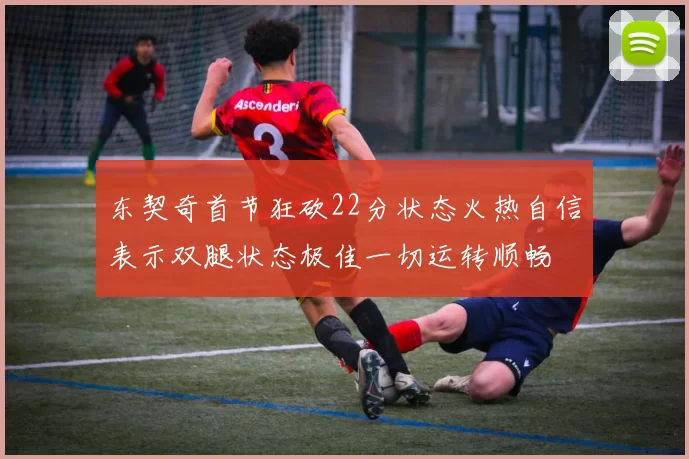 东契奇首节狂砍22分状态火热自信表示双腿状态极佳一切运转顺畅