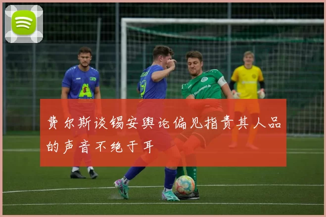 费尔斯谈锡安舆论偏见指责其人品的声音不绝于耳