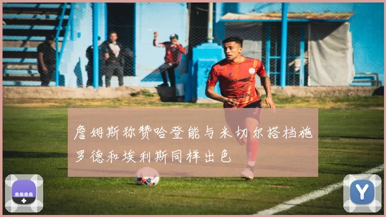 詹姆斯称赞哈登能与米切尔搭档施罗德和埃利斯同样出色