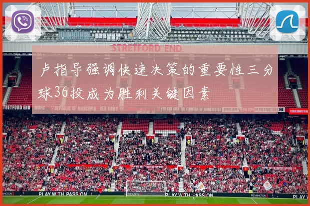 卢指导强调快速决策的重要性三分球36投成为胜利关键因素