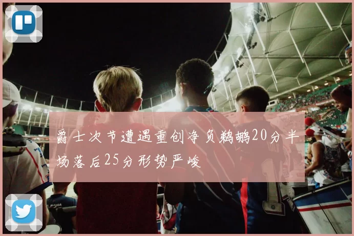 爵士次节遭遇重创净负鹈鹕20分半场落后25分形势严峻