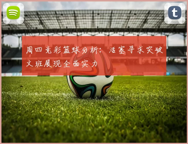 周四竞彩篮球分析：活塞寻求突破文班展现全面实力