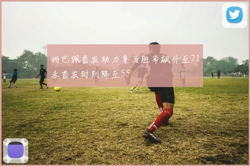 姆巴佩首发助力皇马胜率飙升至71未首发时则降至55
