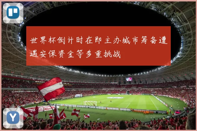 世界杯倒计时在即主办城市筹备遭遇安保资金等多重挑战