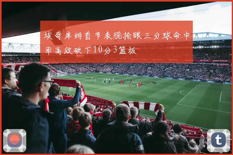 埃奇库姆首节表现抢眼三分球命中率高效砍下10分3篮板