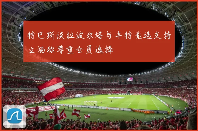 特巴斯谈拉波尔塔与丰特竞选支持立场称尊重会员选择