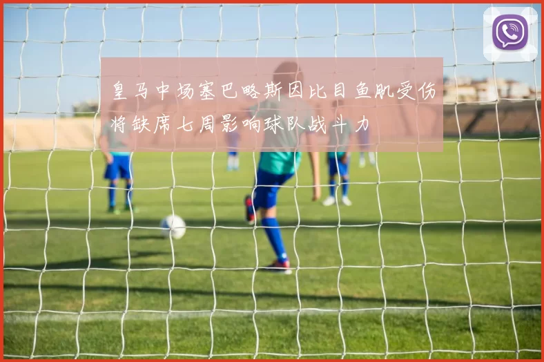 皇马中场塞巴略斯因比目鱼肌受伤将缺席七周影响球队战斗力