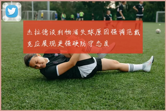 杰拉德谈利物浦失球原因强调范戴克应展现更强硬防守态度