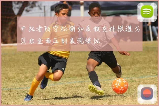 开拓者防守松懈如度假克林根遭戈贝尔全面压制表现堪忧