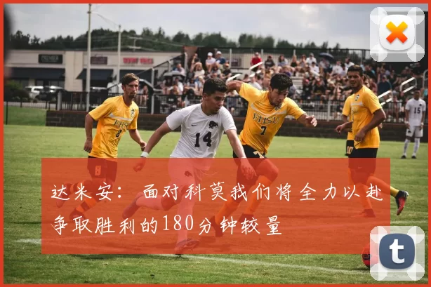 达米安：面对科莫我们将全力以赴争取胜利的180分钟较量