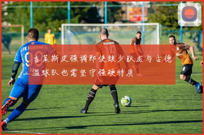 吉莱斯皮强调即使缺少狄龙与古德温球队也需坚守强硬特质