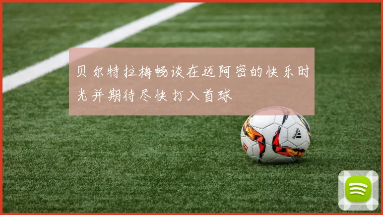 贝尔特拉梅畅谈在迈阿密的快乐时光并期待尽快打入首球