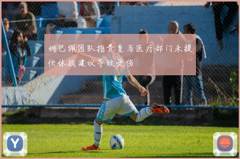 姆巴佩团队指责皇马医疗部门未提供休战建议导致受伤