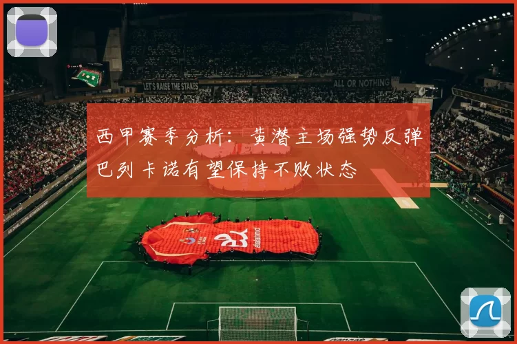 西甲赛季分析：黄潜主场强势反弹巴列卡诺有望保持不败状态