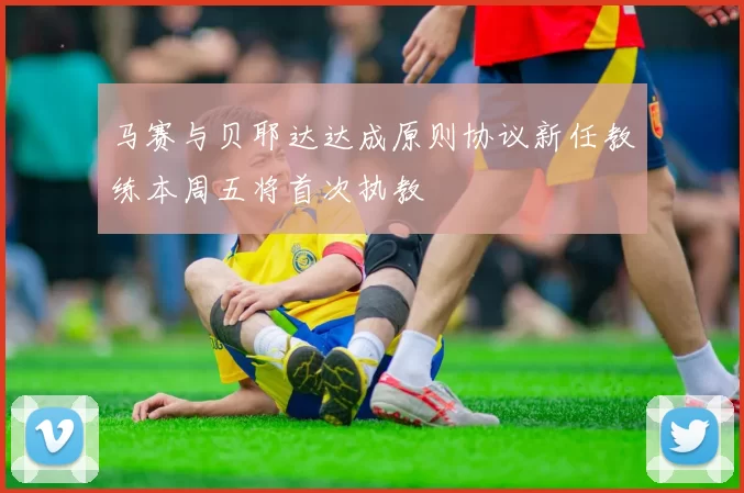 马赛与贝耶达达成原则协议新任教练本周五将首次执教