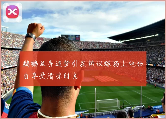 鹈鹕放弃追梦引发热议球场上他独自享受清凉时光