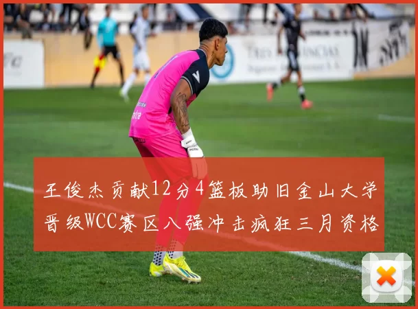 王俊杰贡献12分4篮板助旧金山大学晋级WCC赛区八强冲击疯狂三月资格