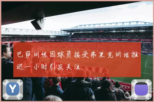 巴萨训练因球员接受弗里克训话推迟一小时引发关注