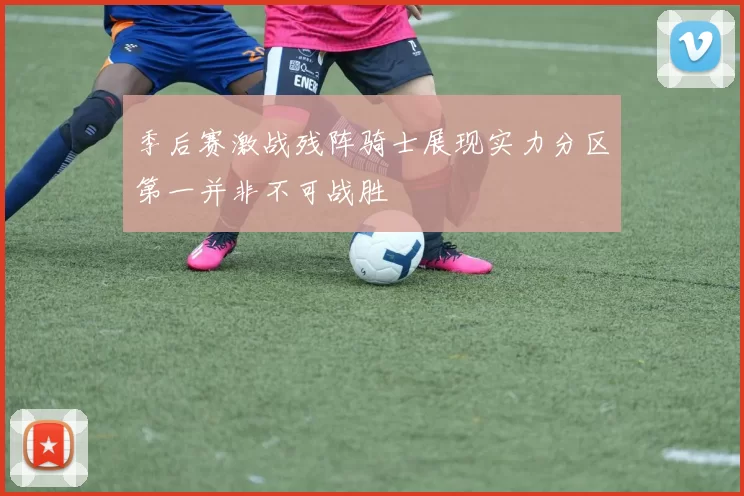 季后赛激战残阵骑士展现实力分区第一并非不可战胜