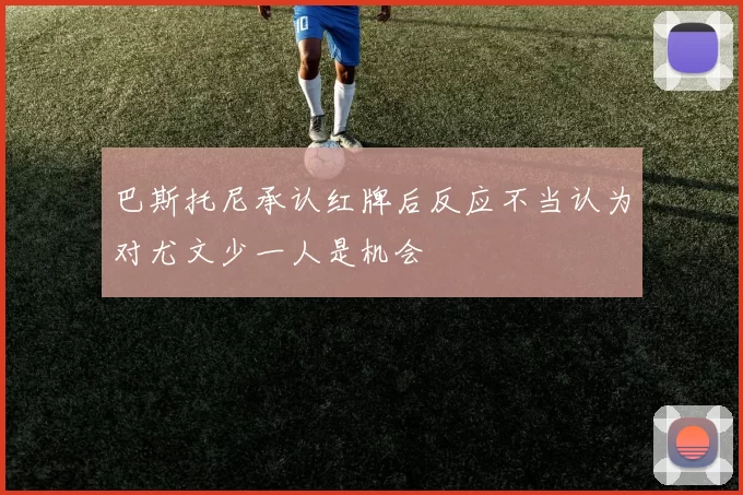 巴斯托尼承认红牌后反应不当认为对尤文少一人是机会