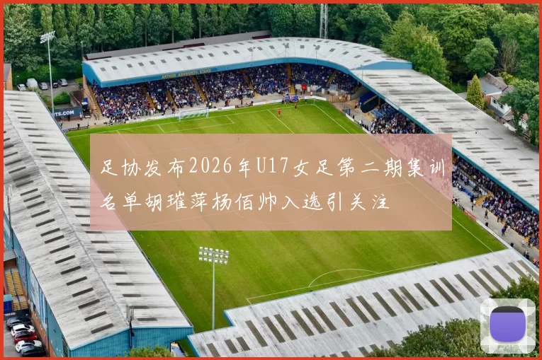 足协发布2026年U17女足第二期集训名单胡璀萍杨佰帅入选引关注
