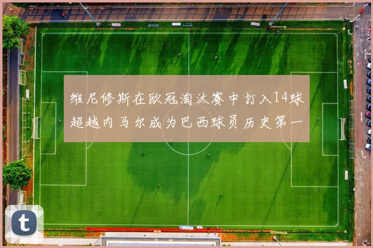 维尼修斯在欧冠淘汰赛中打入14球超越内马尔成为巴西球员历史第一人