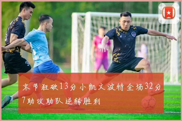 末节狂砍13分小凯文波特全场32分7助攻助队逆转胜利