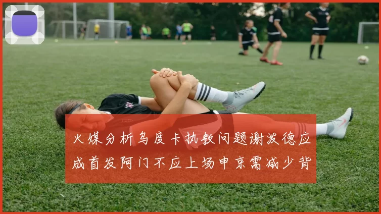 火媒分析乌度卡执教问题谢泼德应成首发阿门不应上场申京需减少背打次数