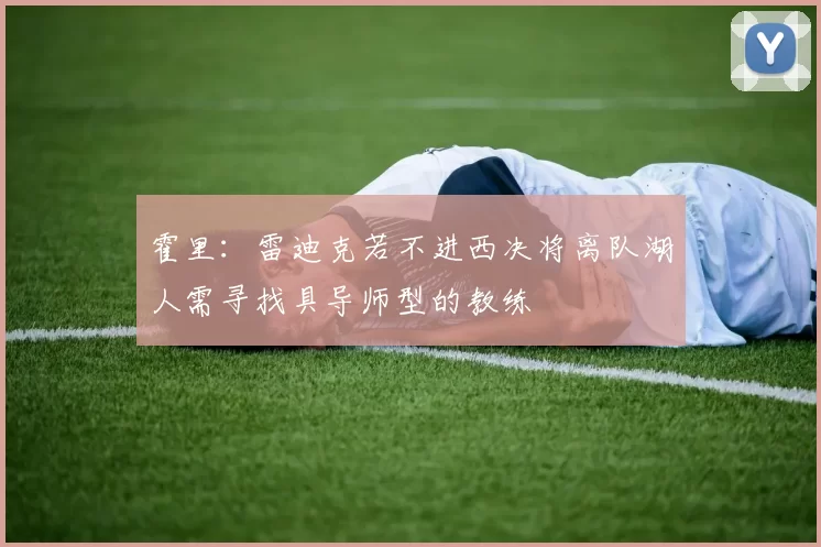 霍里：雷迪克若不进西决将离队湖人需寻找具导师型的教练
