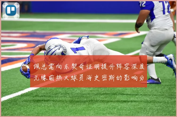 佩总需向东契奇证明提升阵容深度无缘前热火球员海史密斯的影响分析