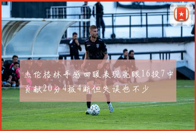 杰伦格林手感回暖表现亮眼16投7中贡献20分4板4断但失误也不少