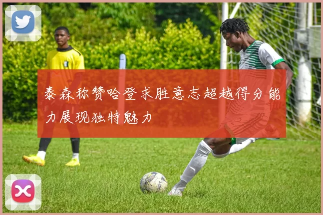 泰森称赞哈登求胜意志超越得分能力展现独特魅力