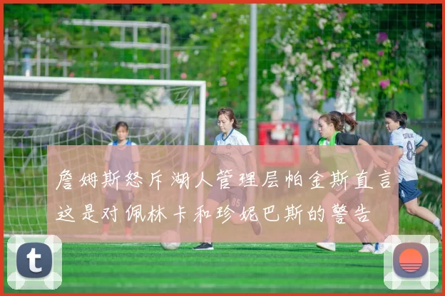 詹姆斯怒斥湖人管理层帕金斯直言这是对佩林卡和珍妮巴斯的警告