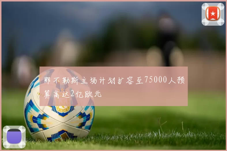 那不勒斯主场计划扩容至75000人预算高达2亿欧元
