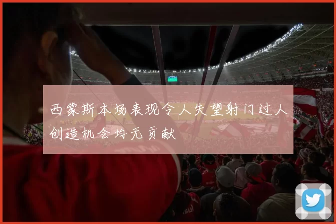西蒙斯本场表现令人失望射门过人创造机会均无贡献