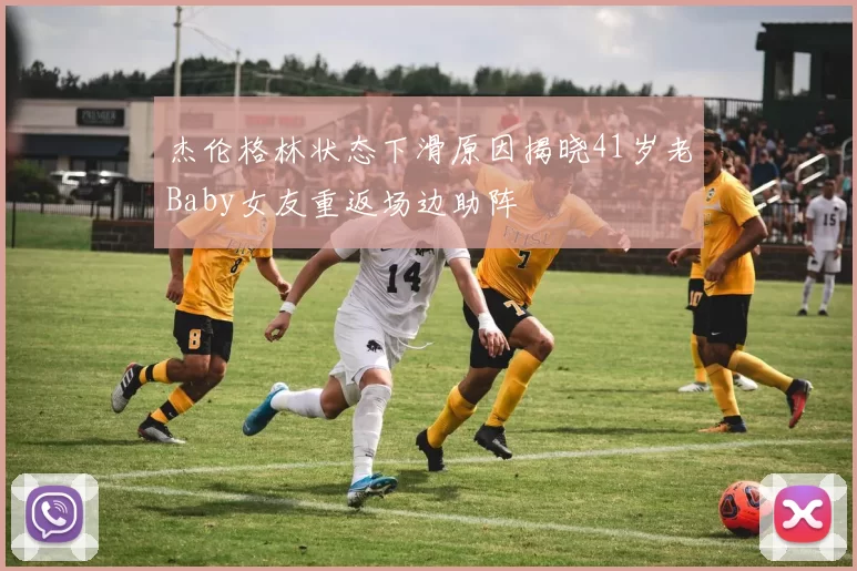 杰伦格林状态下滑原因揭晓41岁老Baby女友重返场边助阵